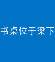 凉山阴阳风水化煞一百四十九——书桌位于梁下
